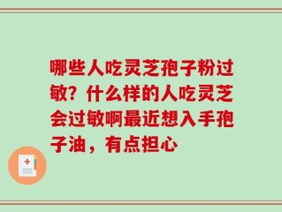 哪些人吃灵芝孢子粉过敏？什么样的人吃灵芝会过敏啊最近想入手孢子油，有点担心