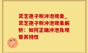 灵芝孢子粉冲泡现象_灵芝孢子粉冲泡现象解析：如何正确冲泡及观察其特性