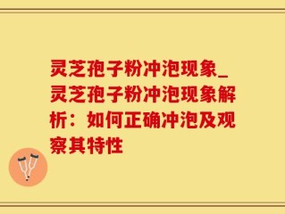 灵芝孢子粉冲泡现象_灵芝孢子粉冲泡现象解析：如何正确冲泡及观察其特性