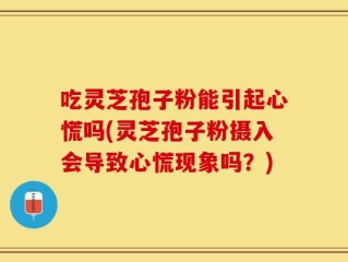 吃灵芝孢子粉能引起心慌吗(灵芝孢子粉摄入会导致心慌现象吗？)