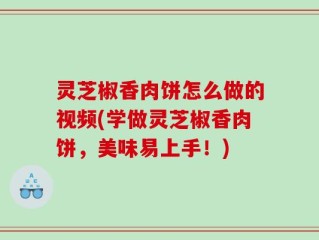 灵芝椒香肉饼怎么做的视频(学做灵芝椒香肉饼，美味易上手！)