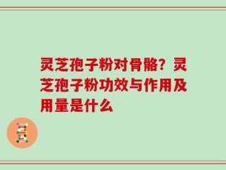 灵芝孢子粉对骨骼？灵芝孢子粉功效与作用及用量是什么