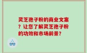 灵芝孢子粉的商业文案？让您了解灵芝孢子粉的功效和市场前景？