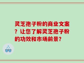 灵芝孢子粉的商业文案？让您了解灵芝孢子粉的功效和市场前景？