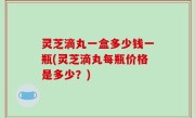 灵芝滴丸一盒多少钱一瓶(灵芝滴丸每瓶价格是多少？)