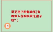 灵芝孢子粉都谁买(有哪些人在购买灵芝孢子粉？)