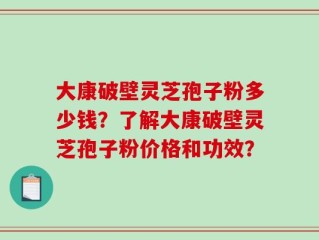 大康破壁灵芝孢子粉多少钱？了解大康破壁灵芝孢子粉价格和功效？