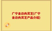 广宁金边肉灵芝(广宁金边肉灵芝产品介绍)
