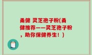甬健 灵芝孢子粉(甬健推荐——灵芝孢子粉，助你保健养生！)