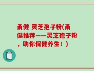 甬健 灵芝孢子粉(甬健推荐——灵芝孢子粉，助你保健养生！)