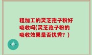 粗加工的灵芝孢子粉好吸收吗(灵芝孢子粉的吸收效果是否优秀？)