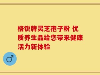 格锐牌灵芝孢子粉 优质养生品给您带来健康活力新体验