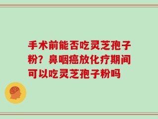 手术前能否吃灵芝孢子粉？鼻咽癌放化疗期间可以吃灵芝孢子粉吗
