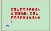 灵芝山药鸡汤的做法大全(健康滋补：灵芝山药鸡汤的烹饪方法大全)