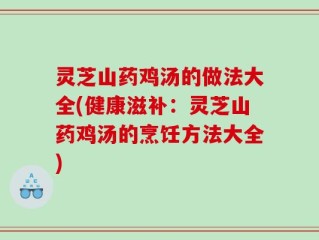 灵芝山药鸡汤的做法大全(健康滋补：灵芝山药鸡汤的烹饪方法大全)