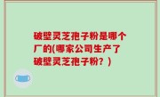 破壁灵芝孢子粉是哪个厂的(哪家公司生产了破壁灵芝孢子粉？)