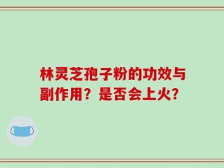 林灵芝孢子粉的功效与副作用？是否会上火？