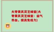 大枣黄芪灵芝蜂蜜(大枣黄芪灵芝蜂蜜：益气养血，提高免疫力)