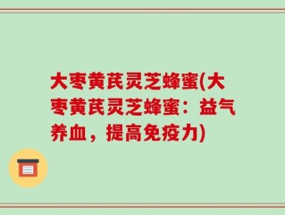大枣黄芪灵芝蜂蜜(大枣黄芪灵芝蜂蜜：益气养血，提高免疫力)