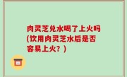 肉灵芝兑水喝了上火吗(饮用肉灵芝水后是否容易上火？)