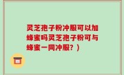 灵芝孢子粉冲服可以加蜂蜜吗灵芝孢子粉可与蜂蜜一同冲服？)