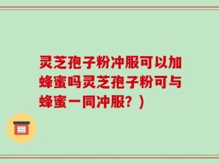 灵芝孢子粉冲服可以加蜂蜜吗灵芝孢子粉可与蜂蜜一同冲服？)