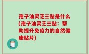 孢子油灵芝三贴是什么(孢子油灵芝三贴：帮助提升免疫力的自然健康贴片)
