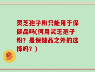 灵芝孢子粉只能用于保健品吗(何用灵芝孢子粉？是保健品之外的选择吗？)
