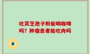 吃灵芝孢子粉能喝咖啡吗？肿瘤患者能吃肉吗