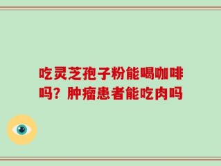 吃灵芝孢子粉能喝咖啡吗？肿瘤患者能吃肉吗