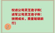 权进公司灵芝孢子粉(进军公司灵芝孢子粉：拼搏成长，质量砥砺前行)