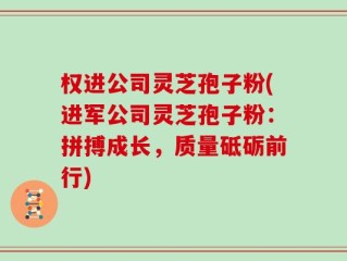 权进公司灵芝孢子粉(进军公司灵芝孢子粉：拼搏成长，质量砥砺前行)