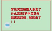 梦见灵芝被别人拿走了什么意思(梦中灵芝失踪寓意深刻，解读来了！)