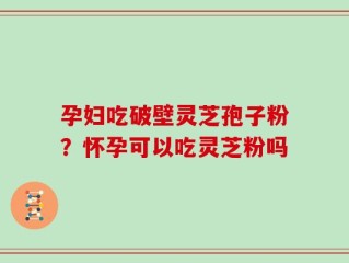 孕妇吃破壁灵芝孢子粉？怀孕可以吃灵芝粉吗