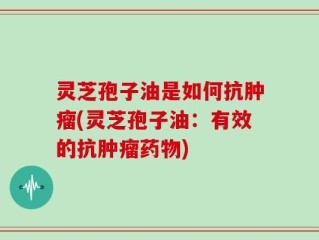 灵芝孢子油是如何抗肿瘤(灵芝孢子油：有效的抗肿瘤药物)