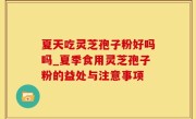 夏天吃灵芝孢子粉好吗吗_夏季食用灵芝孢子粉的益处与注意事项