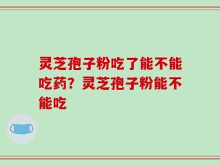 灵芝孢子粉吃了能不能吃药？灵芝孢子粉能不能吃