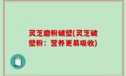 灵芝磨粉破壁(灵芝破壁粉：营养更易吸收)