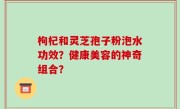 枸杞和灵芝孢子粉泡水功效？健康美容的神奇组合？