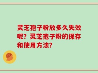 灵芝孢子粉放多久失效呢？灵芝孢子粉的保存和使用方法？