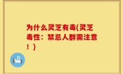 为什么灵芝有毒(灵芝毒性：禁忌人群需注意！)