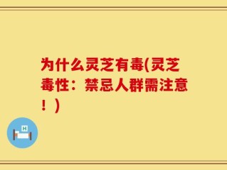 为什么灵芝有毒(灵芝毒性：禁忌人群需注意！)