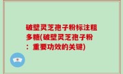 破壁灵芝孢子粉标注粗多糖(破壁灵芝孢子粉：重要功效的关键)