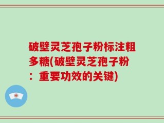 破壁灵芝孢子粉标注粗多糖(破壁灵芝孢子粉：重要功效的关键)