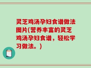 灵芝鸡汤孕妇食谱做法图片(营养丰富的灵芝鸡汤孕妇食谱，轻松学习做法。)