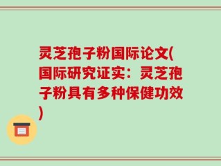 灵芝孢子粉国际论文(国际研究证实：灵芝孢子粉具有多种保健功效)