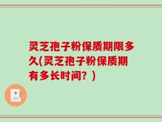 灵芝孢子粉保质期限多久(灵芝孢子粉保质期有多长时间？)