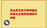 灵山灵芝孢子粉种植全攻略从选地到管理技巧详解