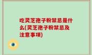吃灵芝孢子粉禁忌是什么(灵芝孢子粉禁忌及注意事项)
