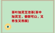 茶叶加灵芝泡茶(茶中加灵芝，香醇可口，又养生又养颜)